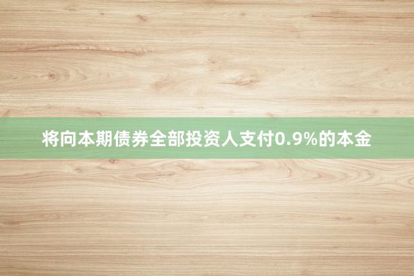 将向本期债券全部投资人支付0.9%的本金