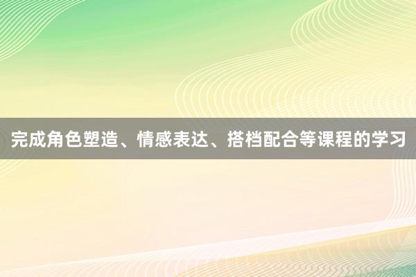 完成角色塑造、情感表达、搭档配合等课程的学习