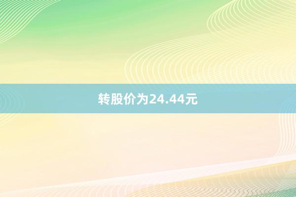 转股价为24.44元