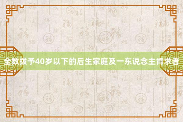 全数拨予40岁以下的后生家庭及一东说念主肯求者