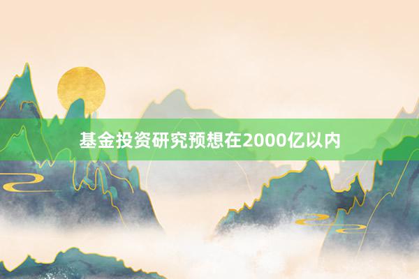 基金投资研究预想在2000亿以内