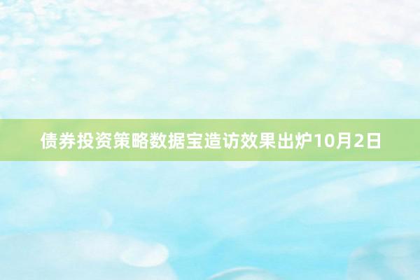 债券投资策略　　数据宝造访效果出炉　　10月2日