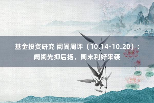 基金投资研究 阛阓周评（10.14-10.20）：阛阓先抑后扬，周末利好来袭