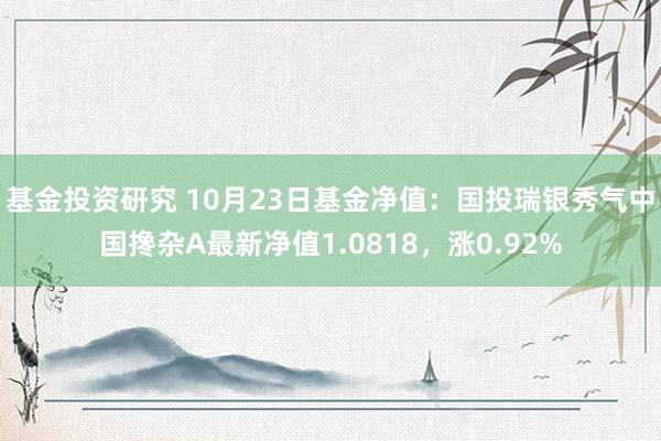 基金投资研究 10月23日基金净值：国投瑞银秀气中国搀杂A最新净值1.0818，涨0.92%