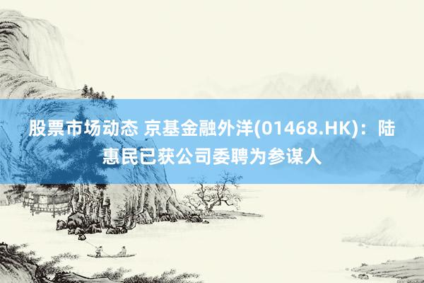 股票市场动态 京基金融外洋(01468.HK)：陆惠民已获公司委聘为参谋人