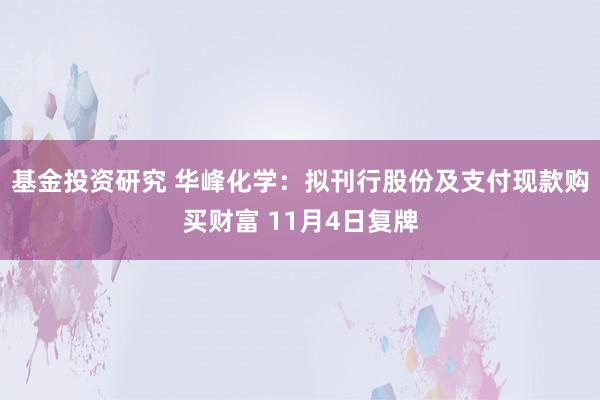 基金投资研究 华峰化学：拟刊行股份及支付现款购买财富 11月4日复牌