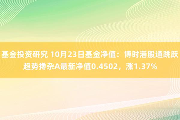 基金投资研究 10月23日基金净值：博时港股通跳跃趋势搀杂A最新净值0.4502，涨1.37%