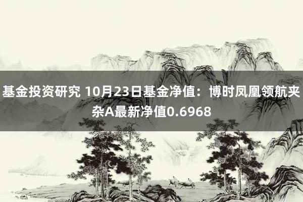 基金投资研究 10月23日基金净值：博时凤凰领航夹杂A最新净值0.6968