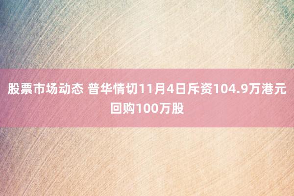 股票市场动态 普华情切11月4日斥资104.9万港元回购100万股