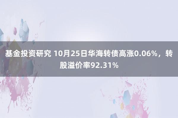 基金投资研究 10月25日华海转债高涨0.06%，转股溢价率92.31%