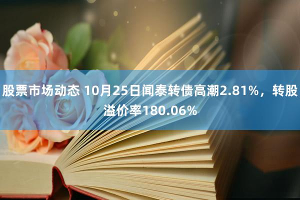 股票市场动态 10月25日闻泰转债高潮2.81%，转股溢价率180.06%