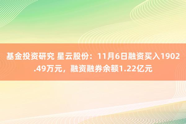 基金投资研究 星云股份：11月6日融资买入1902.49万元，融资融券余额1.22亿元