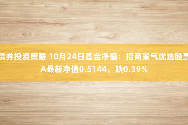 债券投资策略 10月24日基金净值：招商景气优选股票A最新净值0.5144，跌0.39%