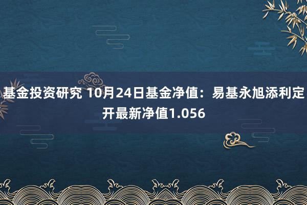 基金投资研究 10月24日基金净值：易基永旭添利定开最新净值1.056