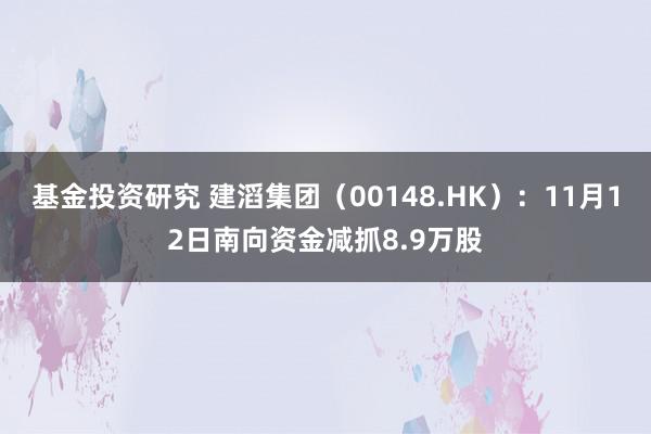 基金投资研究 建滔集团（00148.HK）：11月12日南向资金减抓8.9万股