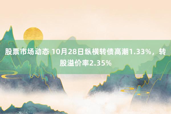 股票市场动态 10月28日纵横转债高潮1.33%，转股溢价率2.35%