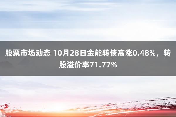 股票市场动态 10月28日金能转债高涨0.48%，转股溢价率71.77%