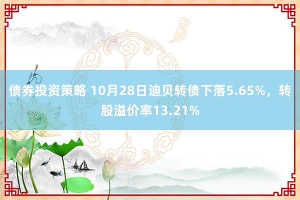 债券投资策略 10月28日迪贝转债下落5.65%，转股溢价率13.21%