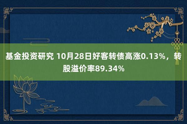 基金投资研究 10月28日好客转债高涨0.13%，转股溢价率89.34%