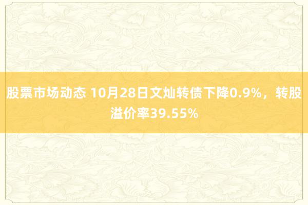 股票市场动态 10月28日文灿转债下降0.9%，转股溢价率39.55%