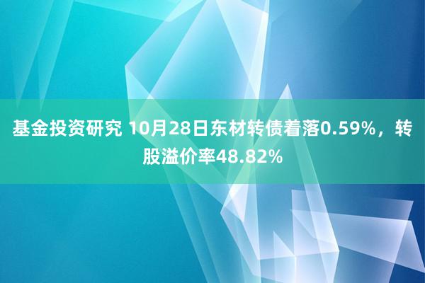 基金投资研究 10月28日东材转债着落0.59%，转股溢价率48.82%