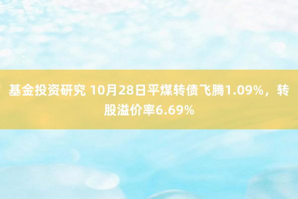 基金投资研究 10月28日平煤转债飞腾1.09%，转股溢价率6.69%