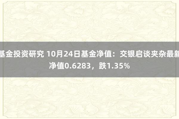 基金投资研究 10月24日基金净值：交银启谈夹杂最新净值0.6283，跌1.35%