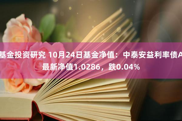 基金投资研究 10月24日基金净值：中泰安益利率债A最新净值1.0286，跌0.04%