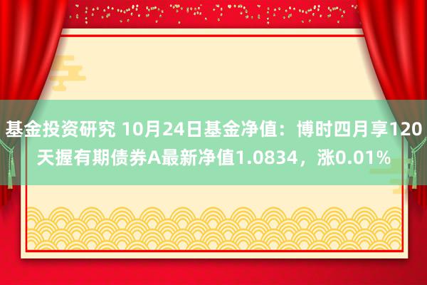 基金投资研究 10月24日基金净值：博时四月享120天握有期债券A最新净值1.0834，涨0.01%