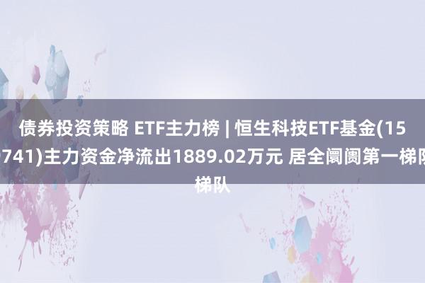 债券投资策略 ETF主力榜 | 恒生科技ETF基金(159741)主力资金净流出1889.02万元 居全阛阓第一梯队