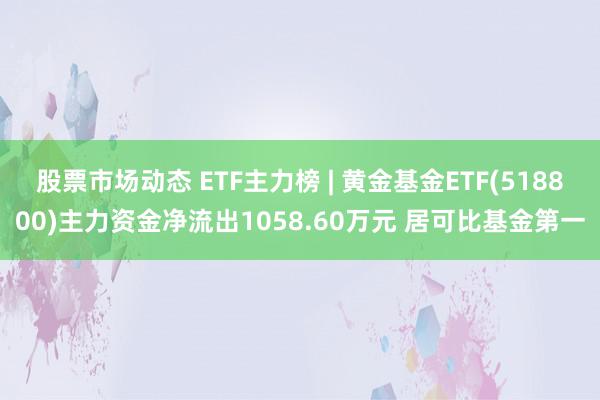 股票市场动态 ETF主力榜 | 黄金基金ETF(518800)主力资金净流出1058.60万元 居可比基金第一