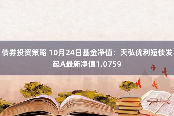 债券投资策略 10月24日基金净值：天弘优利短债发起A最新净值1.0759