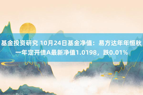 基金投资研究 10月24日基金净值：易方达年年恒秋一年定开债A最新净值1.0198，跌0.01%