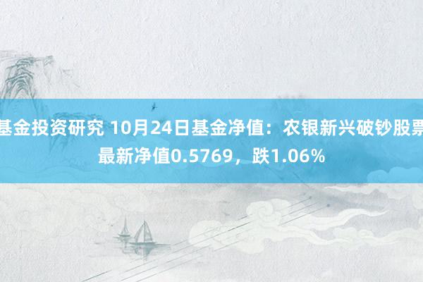 基金投资研究 10月24日基金净值：农银新兴破钞股票最新净值0.5769，跌1.06%