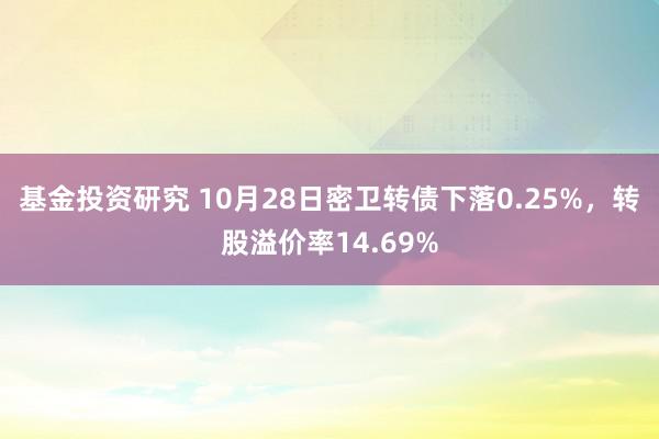 基金投资研究 10月28日密卫转债下落0.25%，转股溢价率14.69%