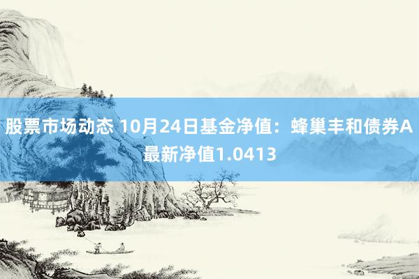 股票市场动态 10月24日基金净值：蜂巢丰和债券A最新净值1.0413