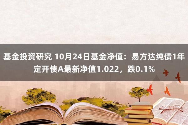 基金投资研究 10月24日基金净值：易方达纯债1年定开债A最新净值1.022，跌0.1%