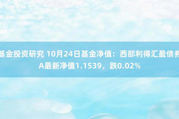 基金投资研究 10月24日基金净值：西部利得汇盈债券A最新净值1.1539，跌0.02%