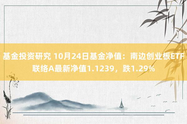 基金投资研究 10月24日基金净值：南边创业板ETF联络A最新净值1.1239，跌1.29%