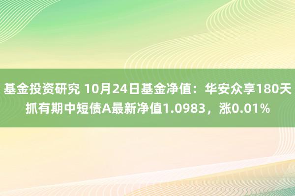 基金投资研究 10月24日基金净值：华安众享180天抓有期中短债A最新净值1.0983，涨0.01%