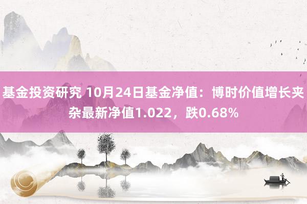 基金投资研究 10月24日基金净值：博时价值增长夹杂最新净值1.022，跌0.68%