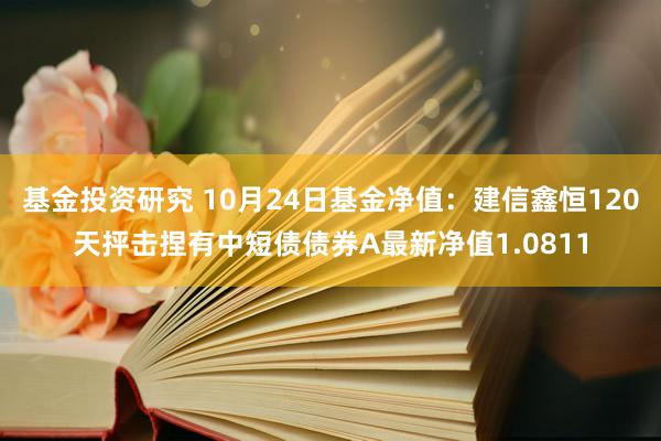 基金投资研究 10月24日基金净值：建信鑫恒120天抨击捏有中短债债券A最新净值1.0811