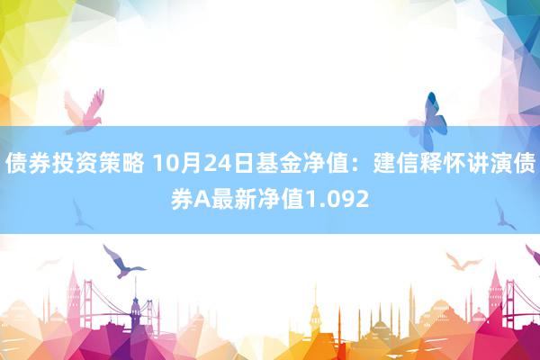 债券投资策略 10月24日基金净值：建信释怀讲演债券A最新净值1.092