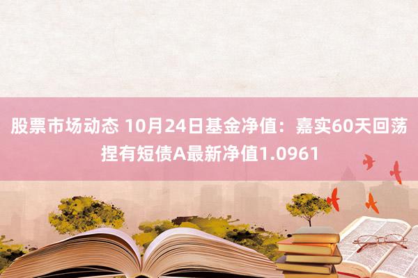 股票市场动态 10月24日基金净值：嘉实60天回荡捏有短债A最新净值1.0961