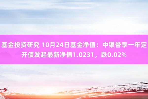 基金投资研究 10月24日基金净值：中银誉享一年定开债发起最新净值1.0231，跌0.02%