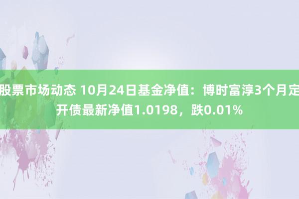 股票市场动态 10月24日基金净值：博时富淳3个月定开债最新净值1.0198，跌0.01%