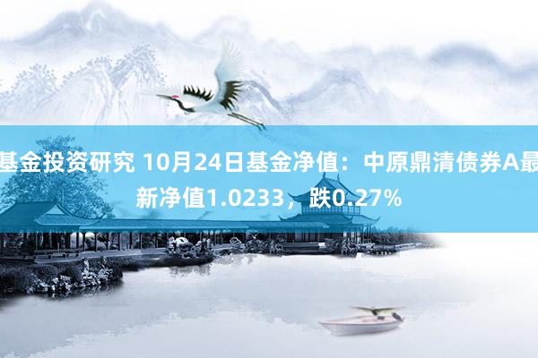 基金投资研究 10月24日基金净值：中原鼎清债券A最新净值1.0233，跌0.27%