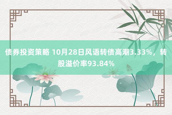 债券投资策略 10月28日风语转债高潮3.33%，转股溢价率93.84%