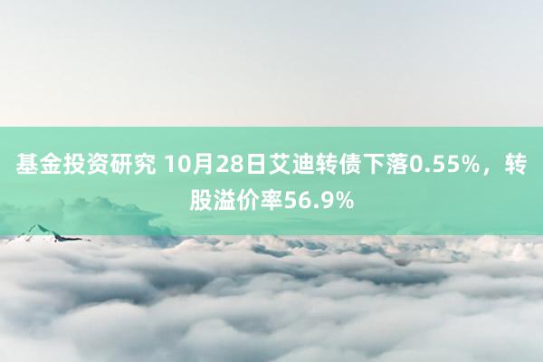 基金投资研究 10月28日艾迪转债下落0.55%，转股溢价率56.9%