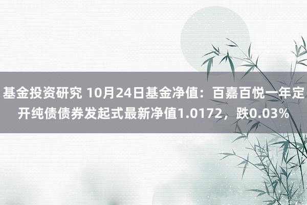 基金投资研究 10月24日基金净值：百嘉百悦一年定开纯债债券发起式最新净值1.0172，跌0.03%